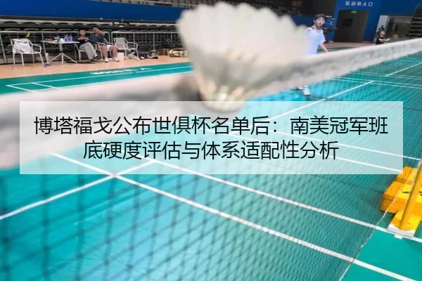 博塔福戈公布世俱杯名单后：南美冠军班底硬度评估与体系适配性分析