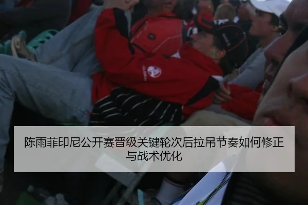 陈雨菲印尼公开赛晋级关键轮次后拉吊节奏如何修正与战术优化