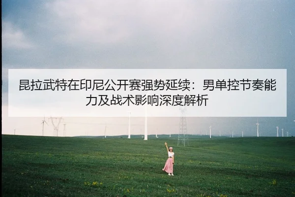 昆拉武特在印尼公开赛强势延续：男单控节奏能力及战术影响深度解析