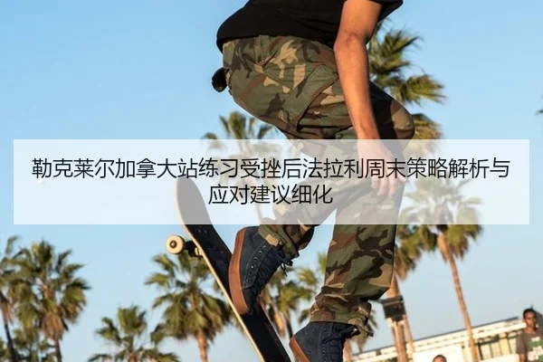 勒克莱尔加拿大站练习受挫后法拉利周末策略解析与应对建议细化
