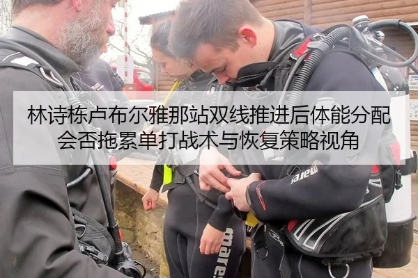 林诗栋卢布尔雅那站双线推进后体能分配会否拖累单打战术与恢复策略视角