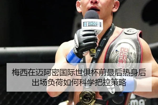 梅西在迈阿密国际世俱杯前最后热身后出场负荷如何科学把控策略