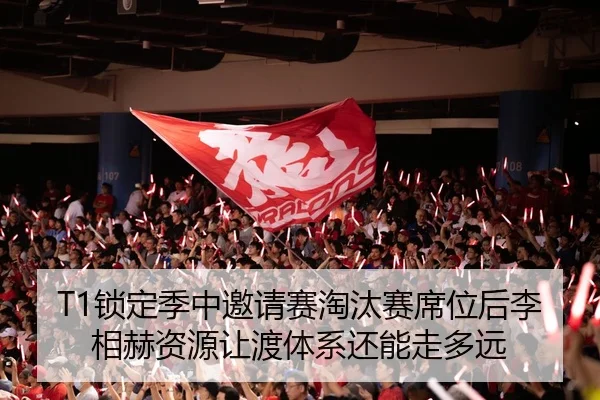 T1锁定季中邀请赛淘汰赛席位后李相赫资源让渡体系还能走多远