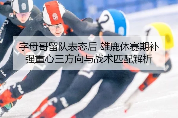 字母哥留队表态后 雄鹿休赛期补强重心三方向与战术匹配解析