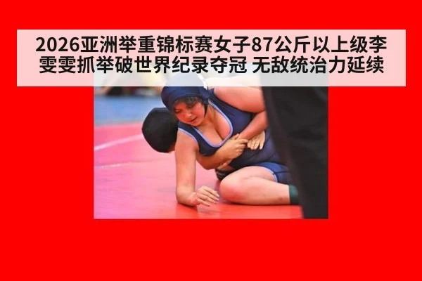 2026亚洲举重锦标赛女子87公斤以上级李雯雯抓举破世界纪录夺冠 无敌统治力延续