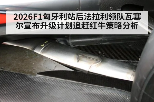 2026F1匈牙利站后法拉利领队瓦塞尔宣布升级计划追赶红牛策略分析