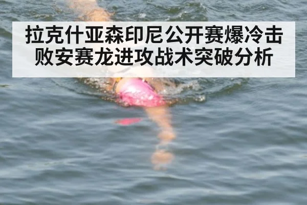 拉克什亚森印尼公开赛爆冷击败安赛龙进攻战术突破分析
