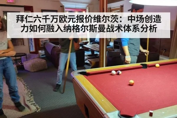 拜仁六千万欧元报价维尔茨：中场创造力如何融入纳格尔斯曼战术体系分析